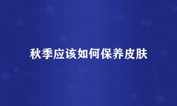 秋季应该如何保养皮肤