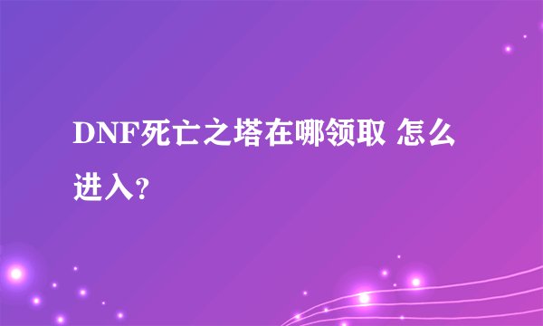 DNF死亡之塔在哪领取 怎么进入？