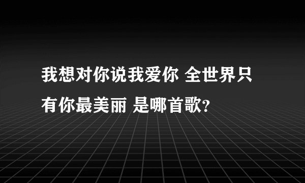 我想对你说我爱你 全世界只有你最美丽 是哪首歌？