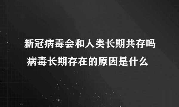 新冠病毒会和人类长期共存吗 病毒长期存在的原因是什么