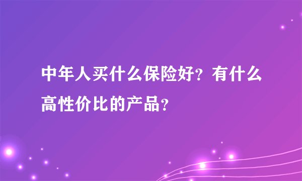 中年人买什么保险好？有什么高性价比的产品？