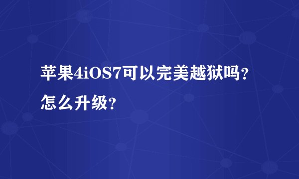 苹果4iOS7可以完美越狱吗？怎么升级？