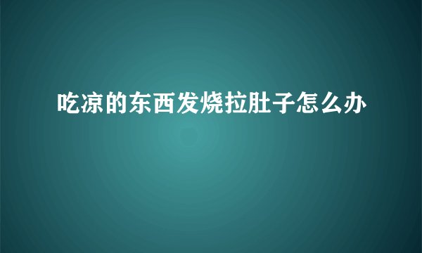 吃凉的东西发烧拉肚子怎么办