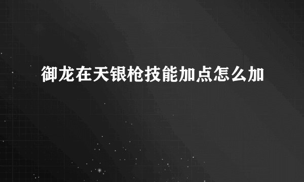 御龙在天银枪技能加点怎么加
