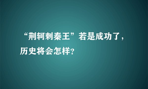 “荆轲刺秦王”若是成功了,历史将会怎样?
