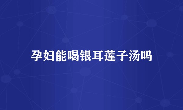 孕妇能喝银耳莲子汤吗
