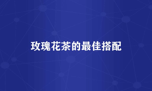 玫瑰花茶的最佳搭配