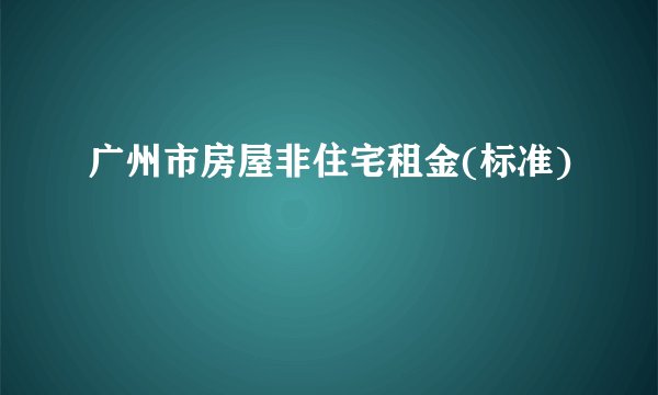 广州市房屋非住宅租金(标准)