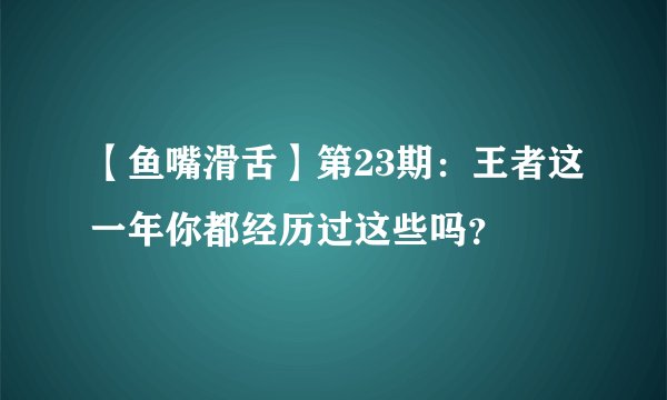 【鱼嘴滑舌】第23期：王者这一年你都经历过这些吗？