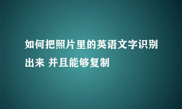 如何把照片里的英语文字识别出来 并且能够复制