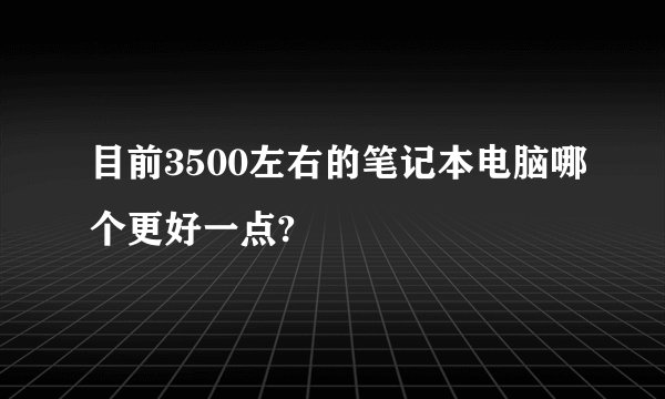 目前3500左右的笔记本电脑哪个更好一点?