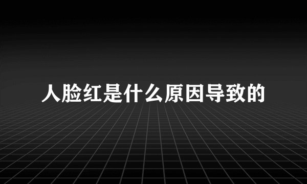 人脸红是什么原因导致的