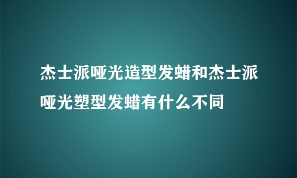 杰士派哑光造型发蜡和杰士派哑光塑型发蜡有什么不同