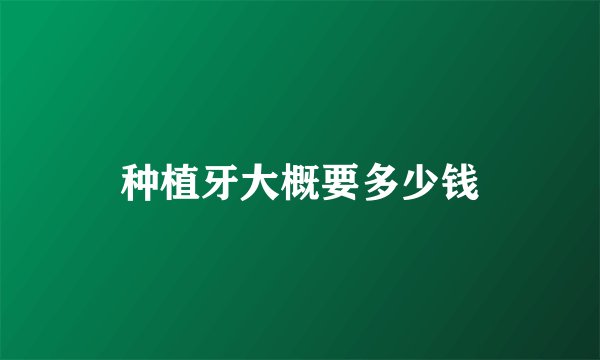 种植牙大概要多少钱