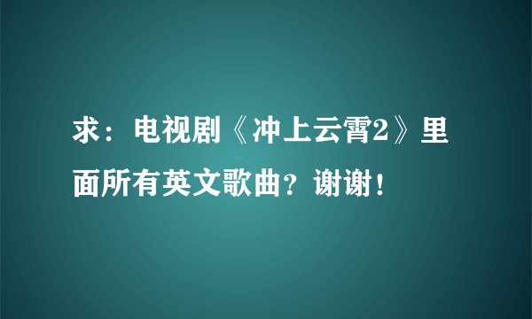 求：电视剧《冲上云霄2》里面所有英文歌曲？谢谢！