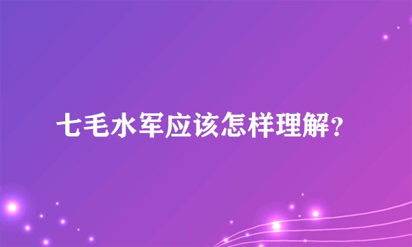 七毛水军应该怎样理解？