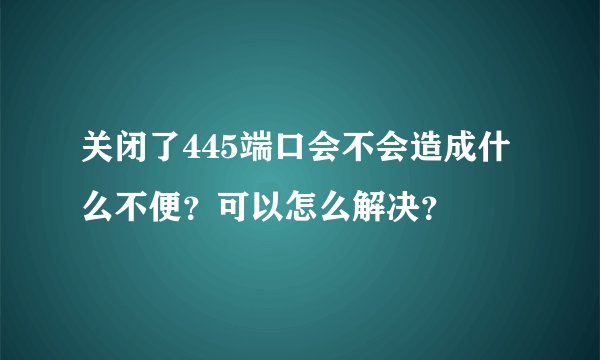 关闭了445端口会不会造成什么不便？可以怎么解决？