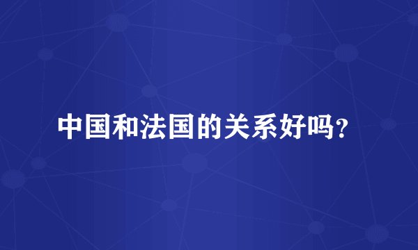 中国和法国的关系好吗?