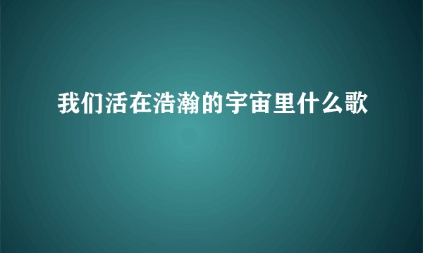 我们活在浩瀚的宇宙里什么歌