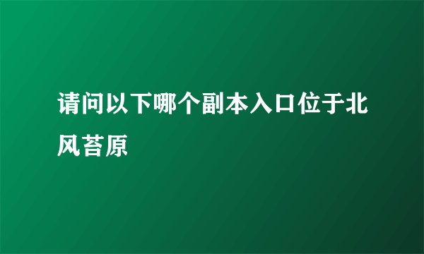 请问以下哪个副本入口位于北风苔原