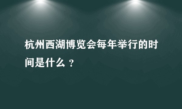 杭州西湖博览会每年举行的时间是什么 ？
