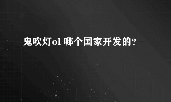 鬼吹灯ol 哪个国家开发的？