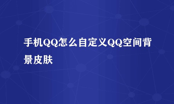 手机QQ怎么自定义QQ空间背景皮肤