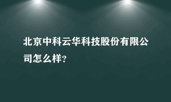 北京中科云华科技股份有限公司怎么样？