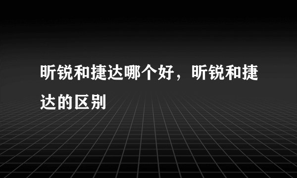昕锐和捷达哪个好，昕锐和捷达的区别