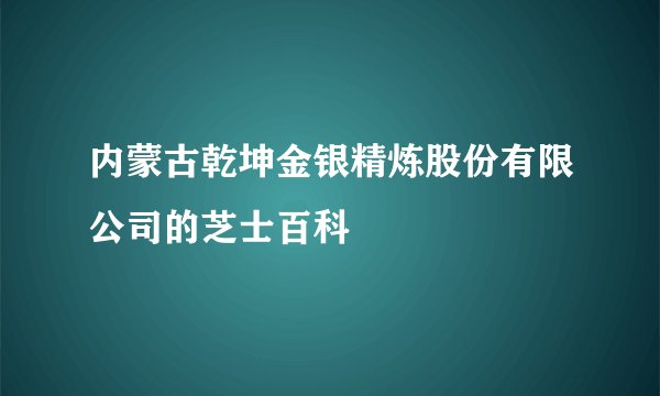 内蒙古乾坤金银精炼股份有限公司的芝士百科