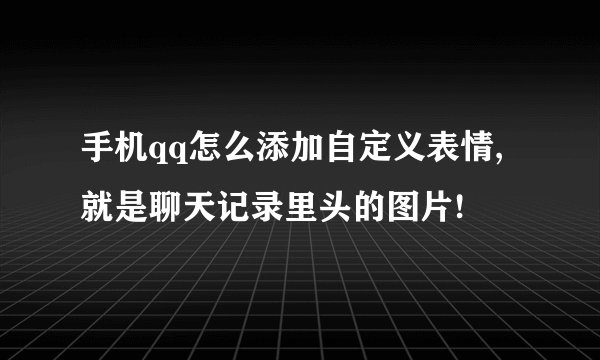 手机qq怎么添加自定义表情,就是聊天记录里头的图片!
