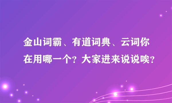 金山词霸、有道词典、云词你在用哪一个？大家进来说说唉？