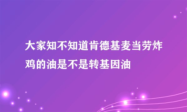 大家知不知道肯德基麦当劳炸鸡的油是不是转基因油
