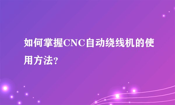 如何掌握CNC自动绕线机的使用方法？