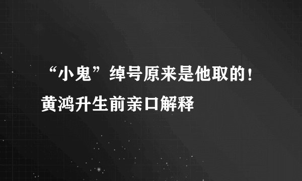 “小鬼”绰号原来是他取的！黄鸿升生前亲口解释