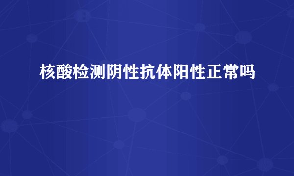 核酸检测阴性抗体阳性正常吗