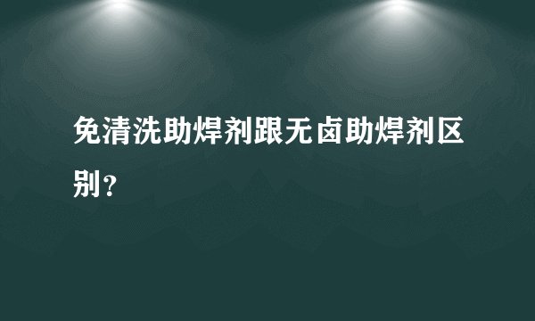 免清洗助焊剂跟无卤助焊剂区别？