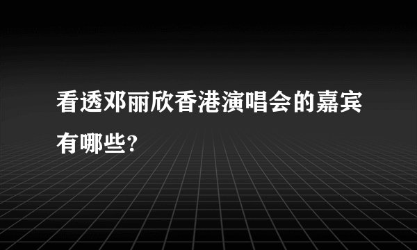 看透邓丽欣香港演唱会的嘉宾有哪些?