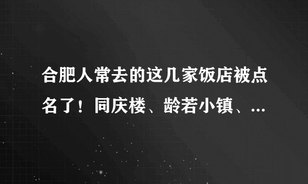 合肥人常去的这几家饭店被点名了!同庆楼、龄若小镇、塞纳河畔……