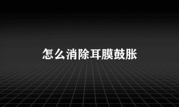 怎么消除耳膜鼓胀
