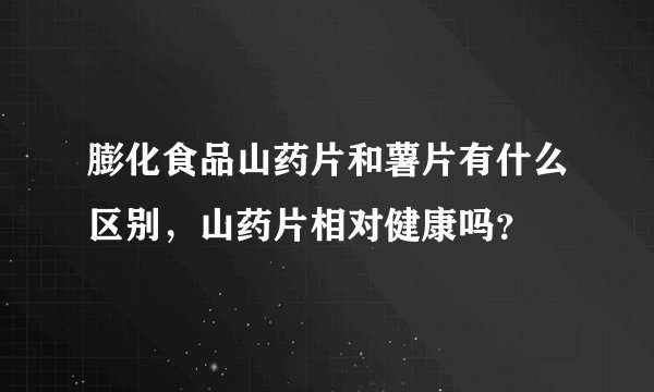 膨化食品山药片和薯片有什么区别,山药片相对健康吗?