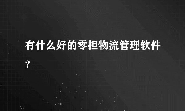 有什么好的零担物流管理软件？