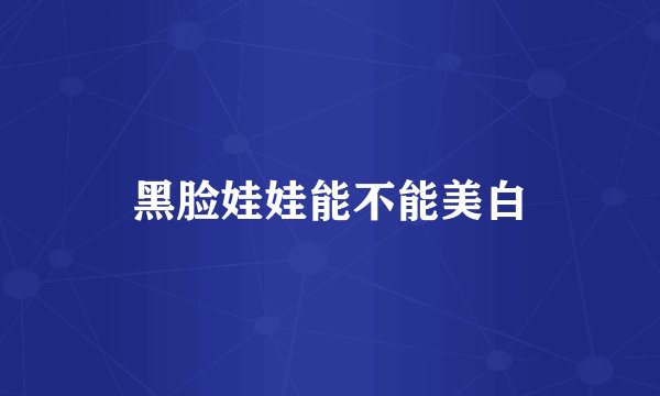 黑脸娃娃能不能美白