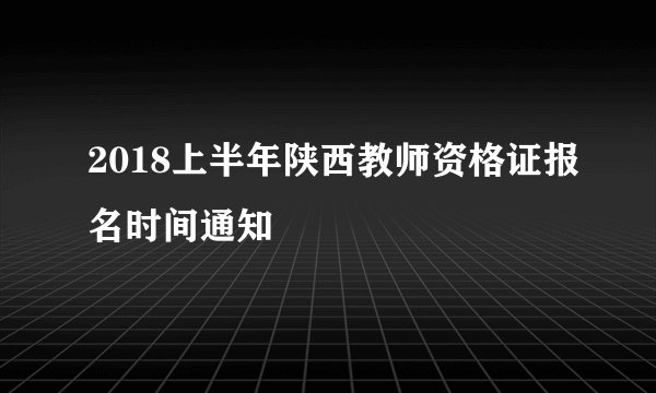 2018上半年陕西教师资格证报名时间通知