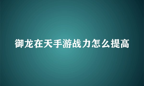 御龙在天手游战力怎么提高
