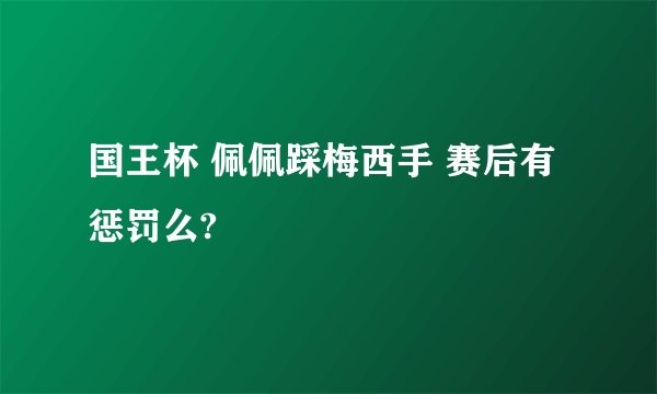 国王杯 佩佩踩梅西手 赛后有惩罚么?