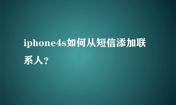 iphone4s如何从短信添加联系人?