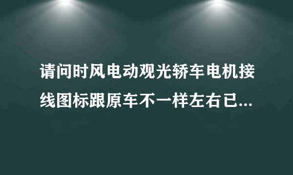 请问时风电动观光轿车电机接线图标跟原车不一样左右已变动怎办