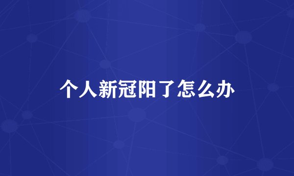 个人新冠阳了怎么办