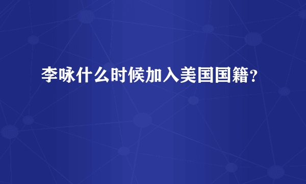 李咏什么时候加入美国国籍？